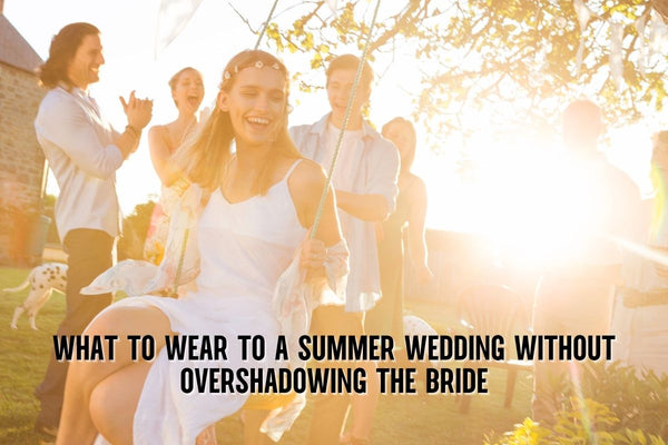 What to Wear to a Summer Wedding Without Overshadowing the Bride